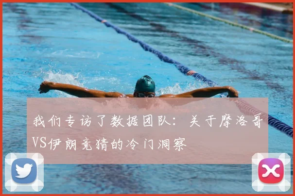 我们专访了数据团队：关于摩洛哥VS伊朗竞猜的冷门洞察