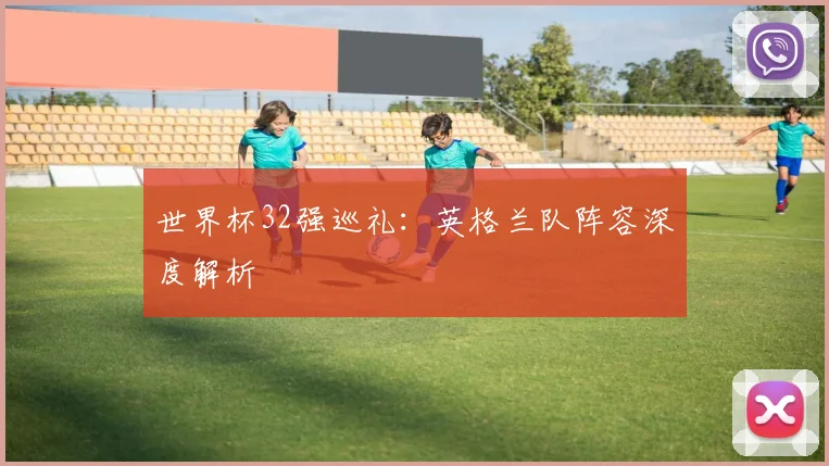 世界杯32强巡礼:英格兰队阵容深度解析