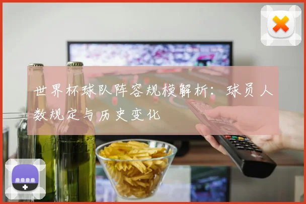 世界杯球队阵容规模解析：球员人数规定与历史变化
