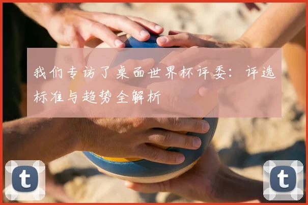 我们专访了桌面世界杯评委：评选标准与趋势全解析