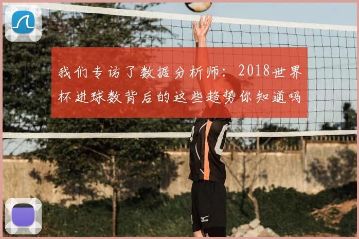 我们专访了数据分析师：2018世界杯进球数背后的这些趋势你知道吗？
