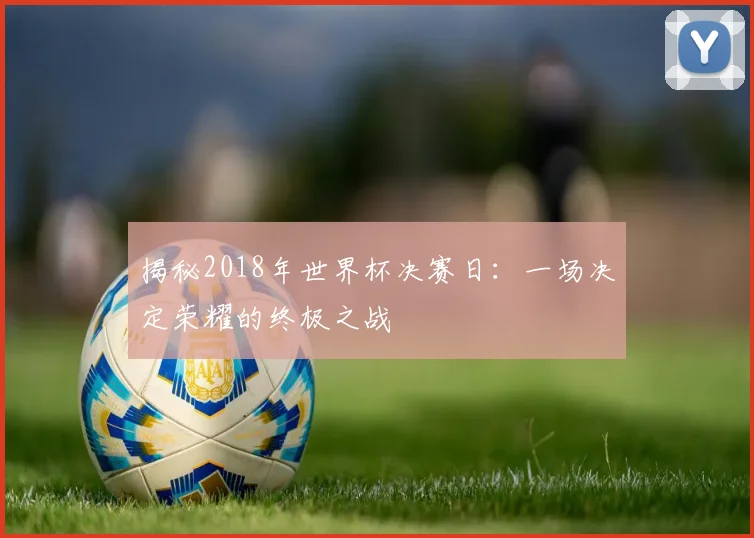 揭秘2018年世界杯决赛日：一场决定荣耀的终极之战